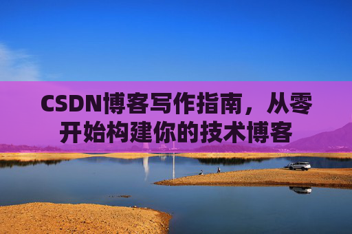 CSDN博客写作指南,从零开始构建你的技术博客